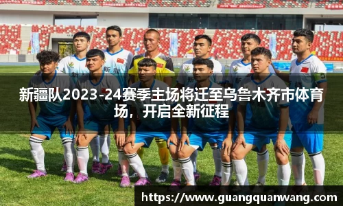 新疆队2023-24赛季主场将迁至乌鲁木齐市体育场，开启全新征程
